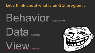 Behavior trigger event
Data changed
View redraw
Let's think about what is an GUI program...
 