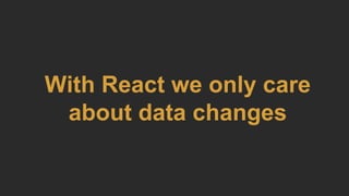 With React we only care
about data changes
 
