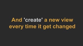And 'create' a new view
every time it get changed
 