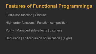 Features of Functional Programmings
First-class function | Closure
High-order functions | Function composition
Purity | Managed side-effects | Laziness
Recursion | Tail-recursion optimization | (Type)
 