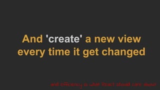 And 'create' a new view
every time it get changed
and efficiency is what React should care about
 