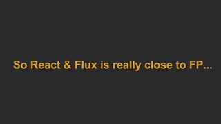 So React & Flux is really close to FP...
 