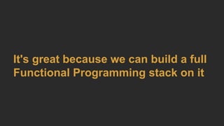 It's great because we can build a full
Functional Programming stack on it
 