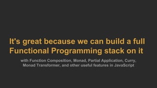 It's great because we can build a full
Functional Programming stack on it
with Function Composition, Monad, Partial Application, Curry,
Monad Transformer, and other useful features in JavaScript
 