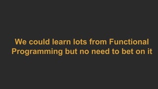We could learn lots from Functional
Programming but no need to bet on it
 