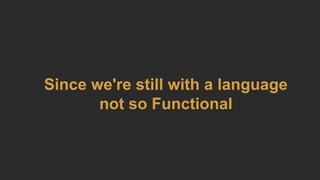 Since we're still with a language
not so Functional
 