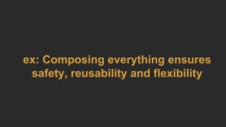 ex: Composing everything ensures
safety, reusability and flexibility
 