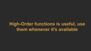 High-Order functions is useful, use
them whenever it's available
 