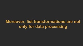 Moreover, list transformations are not
only for data processing
 