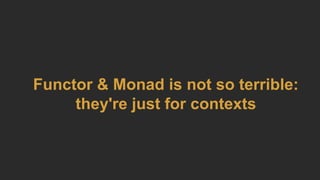 Functor & Monad is not so terrible:
they're just for contexts
 