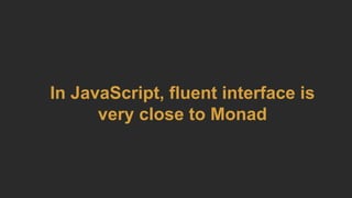 In JavaScript, fluent interface is
very close to Monad
 