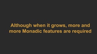 Although when it grows, more and
more Monadic features are required
 