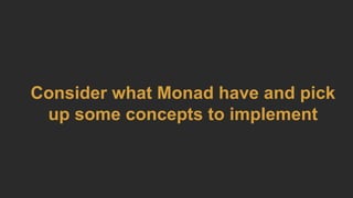 Consider what Monad have and pick
up some concepts to implement
 