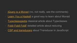 - jQuery is a Monad (no, not really, see the comments)
- Learn You a Haskell a good way to learn about Monad
- Typeclassopedia classical article about Typeclasses
- Foldr Foldl Foldl' detailed article about reducing
- CSP and transducers about Transducer in JavaScript
 