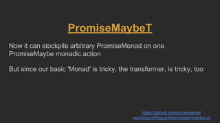 PromiseMaybeT
Now it can stockpile arbitrary PromiseMonad on one
PromiseMaybe monadic action
But since our basic 'Monad' is tricky, the transformer, is tricky, too
https://github.com/snowmantw/
warmfuzzything.js/blob/master/maybet.js
 