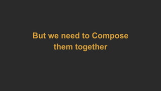 But we need to Compose
them together
 