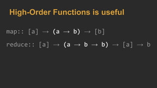 High-Order Functions is useful
map:: [a] → (a → b) → [b]
reduce:: [a] → (a → b → b) → [a] → b
 