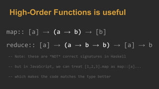 High-Order Functions is useful
map:: [a] → (a → b) → [b]
reduce:: [a] → (a → b → b) → [a] → b
-- Note: these are *NOT* correct signatures in Haskell
-- but in JavaScript, we can treat [1,2,3].map as map::[a]...
-- which makes the code matches the type better
 