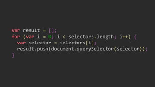 var result = [];
for (var i = 0; i < selectors.length; i++) {
var selector = selectors[i];
result.push(document.querySelector(selector));
}
 
