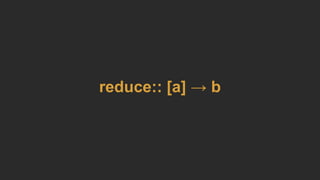 reduce:: [a] → b
 