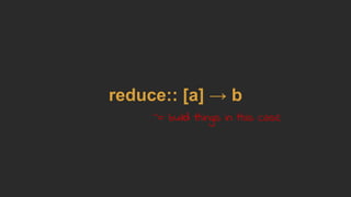 reduce:: [a] → b
~= build things in this case
 