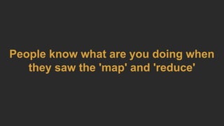 People know what are you doing when
they saw the 'map' and 'reduce'
 