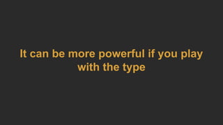 It can be more powerful if you play
with the type
 