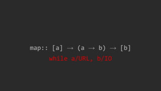 map:: [a] → (a → b) → [b]
while a/URL, b/IO
 