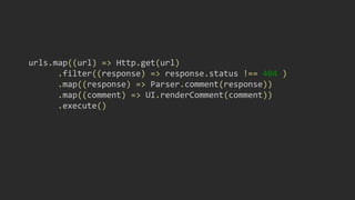 urls.map((url) => Http.get(url)
.filter((response) => response.status !== 404 )
.map((response) => Parser.comment(response))
.map((comment) => UI.renderComment(comment))
.execute()
 