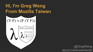 Hi, I'm Greg Weng
From Mozilla Taiwan
@GregWeng
about.me/snowmantw
 