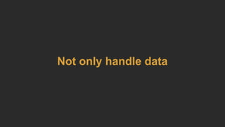Not only handle data
 