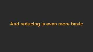 And reducing is even more basic
 