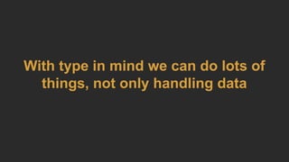 With type in mind we can do lots of
things, not only handling data
 