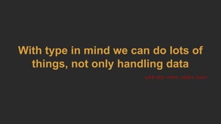 With type in mind we can do lots of
things, not only handling data
We'll see more cases soon
 