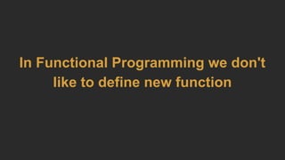 In Functional Programming we don't
like to define new function
 
