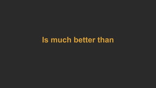 Is much better than
 