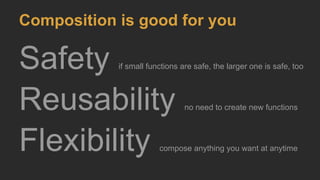 Safety if small functions are safe, the larger one is safe, too
Reusability no need to create new functions
Flexibility compose anything you want at anytime
Composition is good for you
 
