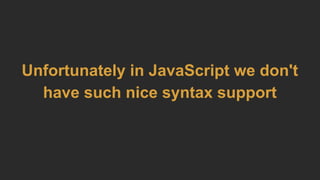 Unfortunately in JavaScript we don't
have such nice syntax support
 