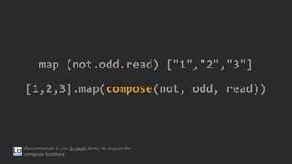 map (not.odd.read) ["1","2","3"]
[1,2,3].map(compose(not, odd, read))
Recommends to use lo-dash library to acquire the
compose functions
 