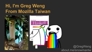 Hi, I'm Greg Weng
From Mozilla Taiwan
@GregWeng
about.me/snowmantw
 
