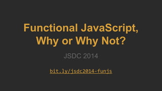 Functional JavaScript,
Why or Why Not?
JSDC 2014
bit.ly/jsdc2014-funjs
 