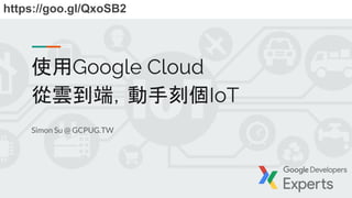 使用Google Cloud
從雲到端，動手刻個IoT
Simon Su @ GCPUG.TW
https://goo.gl/QxoSB2
 