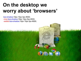 On the desktop we
worry about ‘browsers’
box-shadow:10px 10px 5px #000;
-moz-box-shadow:10px 10px 5px #000;
-webkit-box-sh...