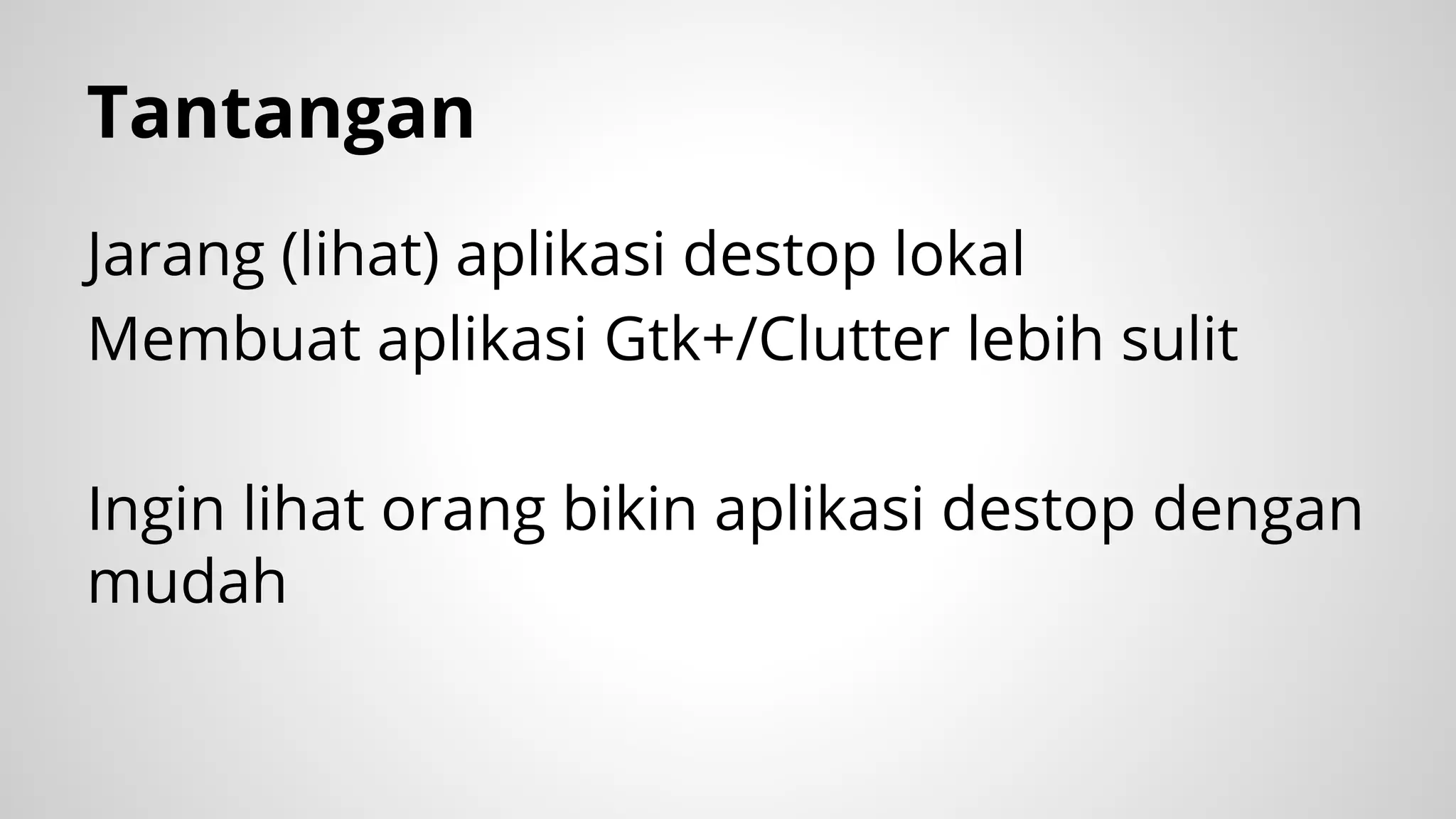 Tantangan
Jarang (lihat) aplikasi destop lokal
Membuat aplikasi Gtk+/Clutter lebih sulit
Ingin lihat orang bikin aplikasi destop dengan
mudah

 