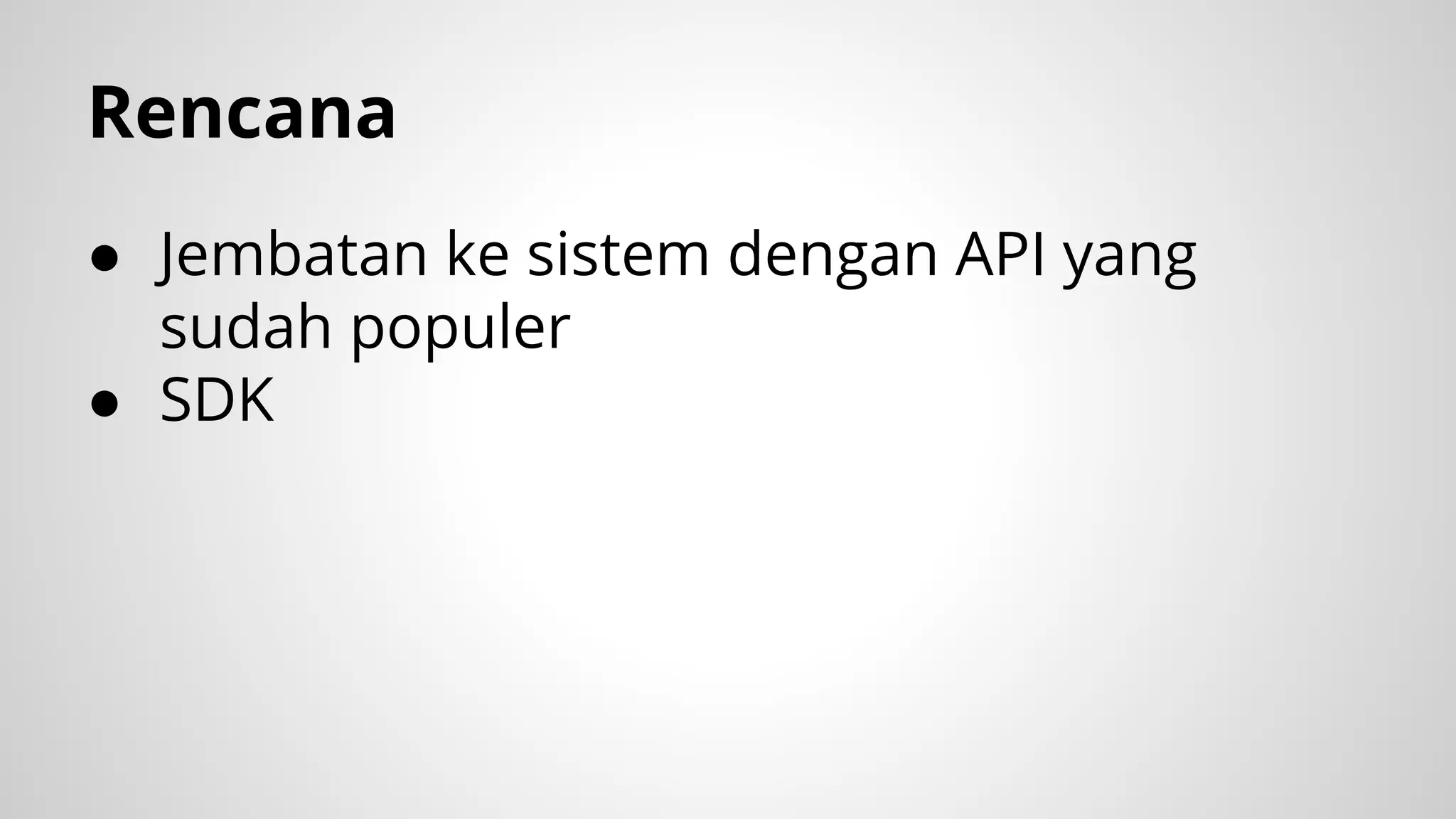 Rencana
● Jembatan ke sistem dengan API yang
sudah populer
● SDK

 