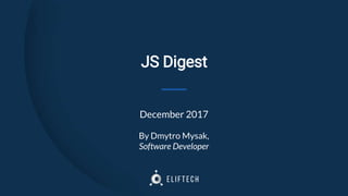 JS Digest
December 2017
By Dmytro Mysak,
Software Developer
 