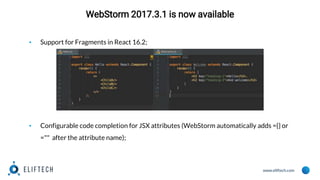 www.eliftech.com
WebStorm 2017.3.1 is now available
▪ Support for Fragments in React 16.2;
▪ Configurable code completion for JSX attributes (WebStorm automatically adds ={} or
="" after the attribute name);
 
