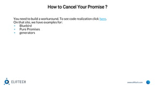 www.eliftech.com
How to Cancel Your Promise ?
You need to build a workaround. To see code realization click here.
On that site, we have examples for:
▪ Bluebird
▪ Pure Promises
▪ generators
 
