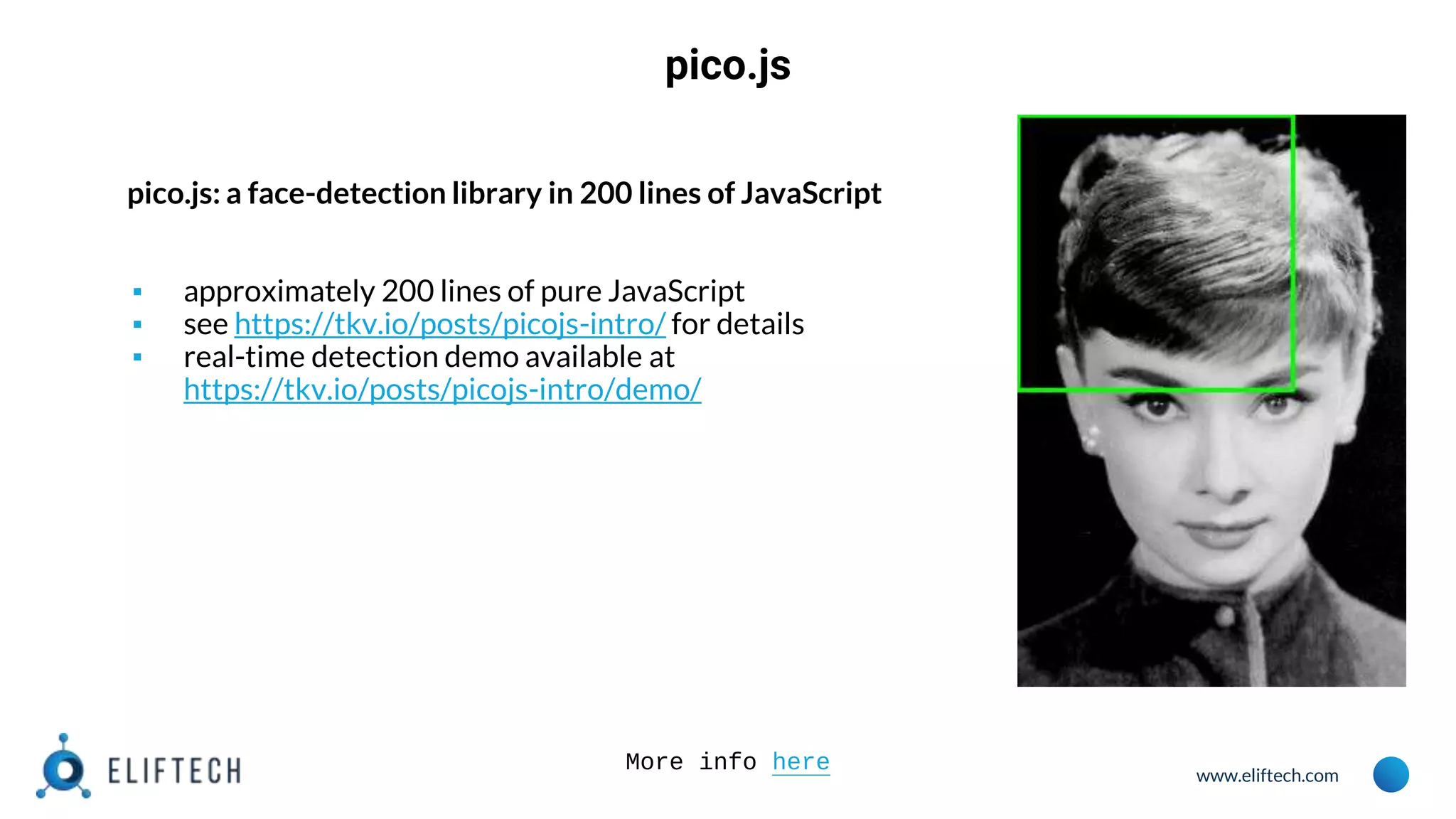 www.eliftech.com
pico.js
pico.js: a face-detection library in 200 lines of JavaScript
▪ approximately 200 lines of pure JavaScript
▪ see https://tkv.io/posts/picojs-intro/ for details
▪ real-time detection demo available at
https://tkv.io/posts/picojs-intro/demo/
More info here
 