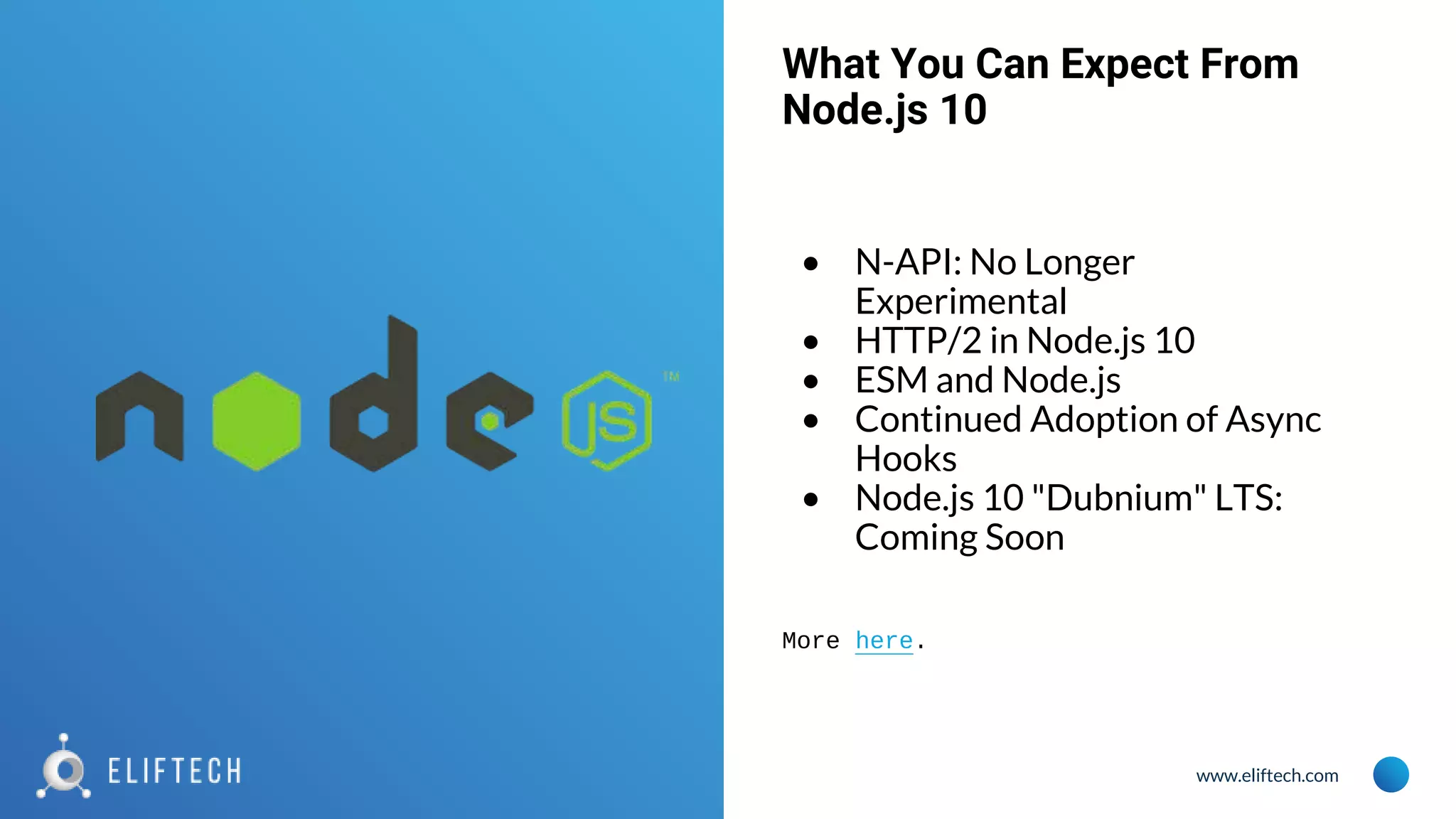 www.eliftech.com
What You Can Expect From
Node.js 10
• N-API: No Longer
Experimental
• HTTP/2 in Node.js 10
• ESM and Node.js
• Continued Adoption of Async
Hooks
• Node.js 10 "Dubnium" LTS:
Coming Soon
More here.
 